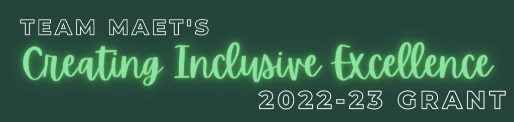 This image has a dark green background with light text that reads Team MAET's Creating Inclusive Excellence 2022-23 Grant