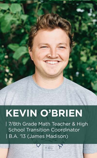 Kevin O'Brien headshot. He is a 7/8th grade math teacher and high school transition coordinator. He earned a B.A. in 2013 from James Madison. 