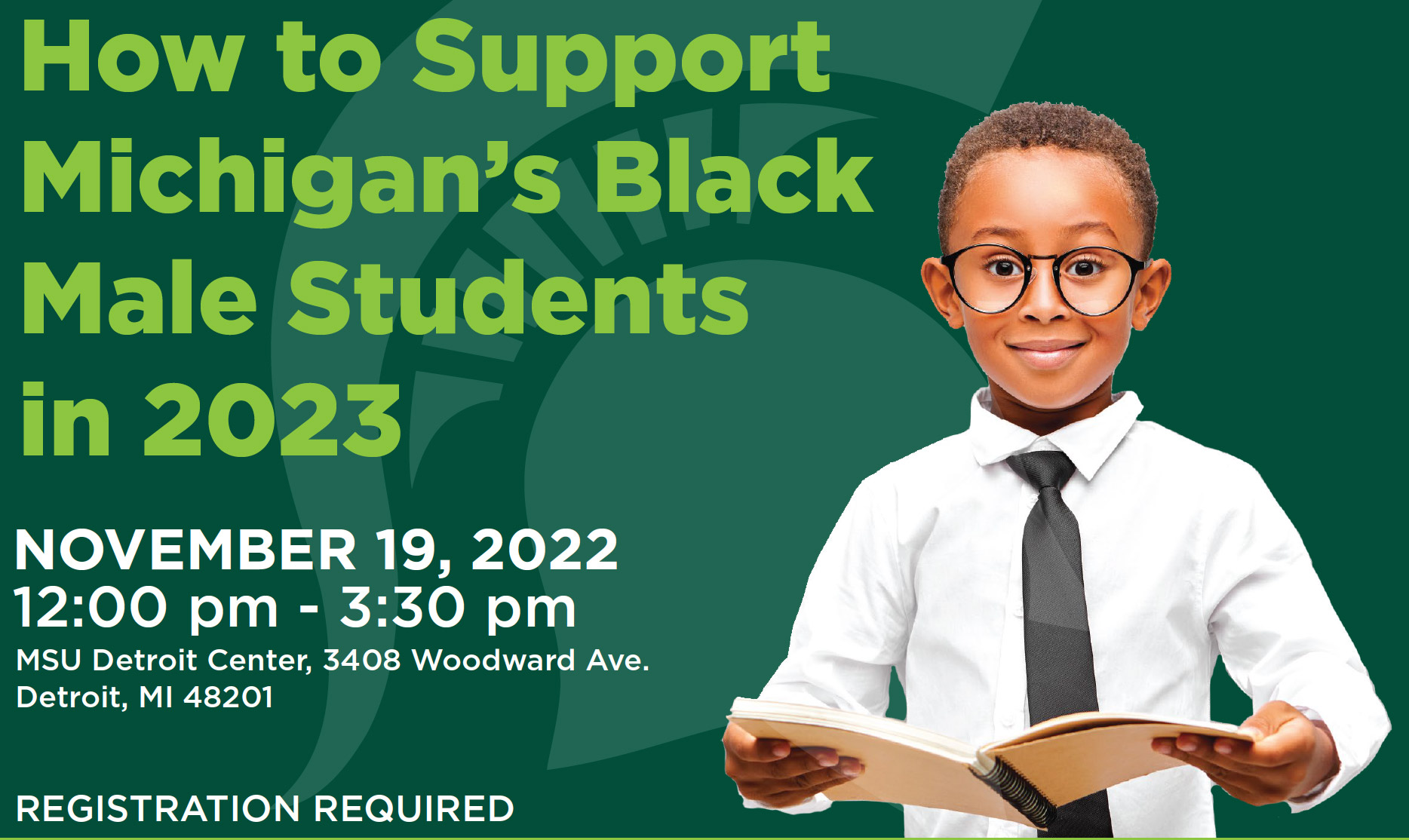 How to Support Michigan's Black Male Students in 2023. November 19, 2022. 12-3:30p at the MSU Detroit Center. Registration is required.