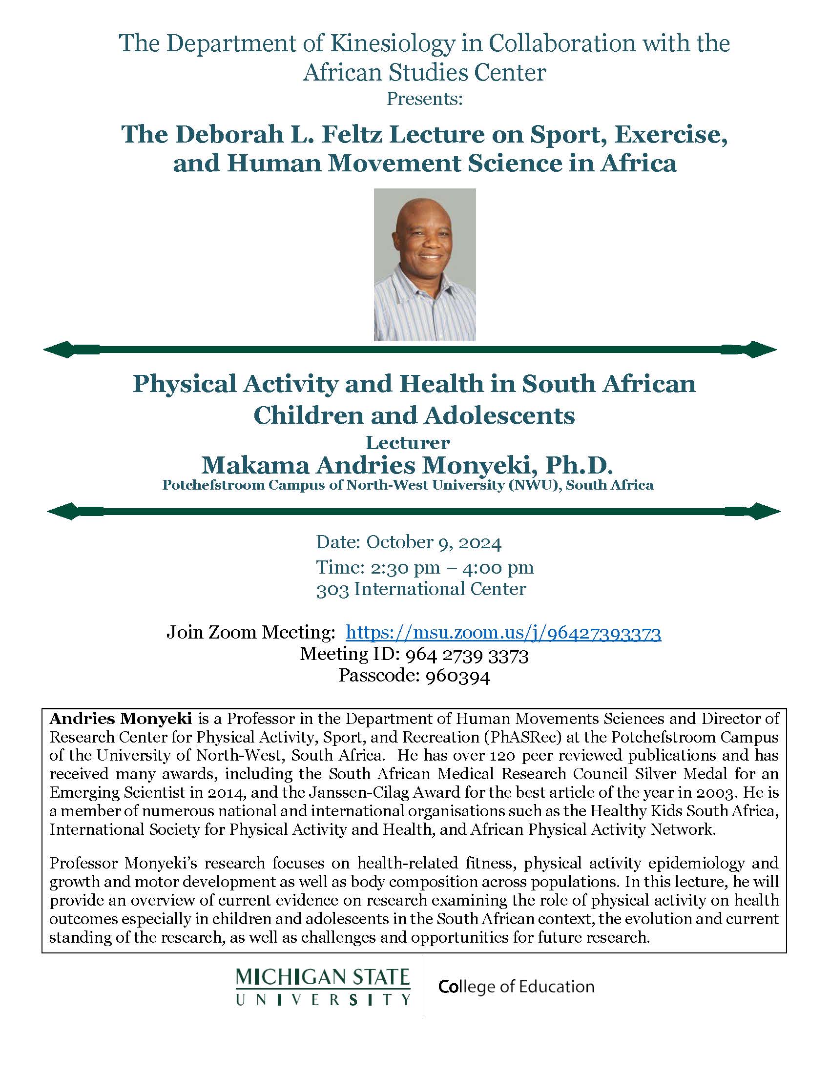 Monyeki Feltz Lecture on Sport Exercise and Human Movement Science in Africa - Presenter Andries Monyeki is a Professor in the Department of Human Movements Sciences and Director of Research Center for Physical Activity, Sport, and Recreation (PhASRec) at the Potchefstroom Campus of the University of North-West, South Africa. He has over 120 peer reviewed publications and has received many awards, including the South African Medical Research Council Silver Medal for an Emerging Scientist in 2014, and the Janssen-Cilag Award for the best article of the year in 2003. He is a member of numerous national and international organizations such as the Healthy Kids South Africa, International Society for Physical Activity and Health, and African Physical Activity Network. Professor Monyeki’s research focuses on health-related fitness, physical activity epidemiology and growth and motor development as well as body composition across populations. In this lecture, he will provide an overview of current evidence on research examining the role of physical activity on health outcomes especially in children and adolescents in the South African context, the evolution and current standing of the research, as well as challenges and opportunities for future research.